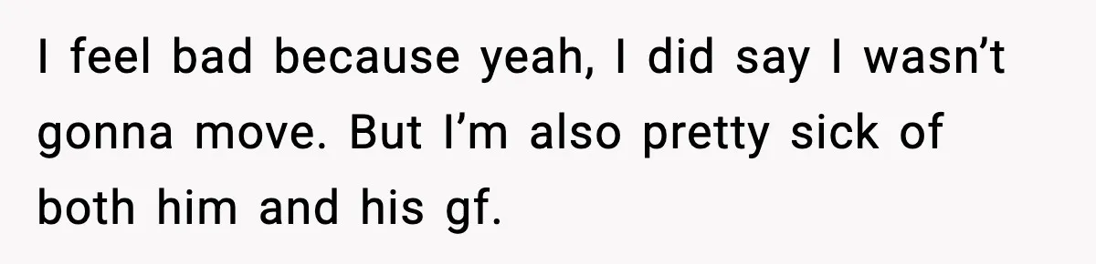 I feel bad because yeah, I did say I wasn’t gonna move. But I’m also pretty sick of both him and his gf.