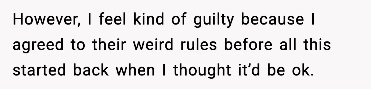 However, I feel kind of guilty because I agreed to their weird rules before all this started back when I thought it’d be ok.