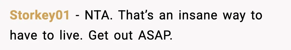 Storkey01 - NTA. That’s an insane way to have to live. Get out ASAP.