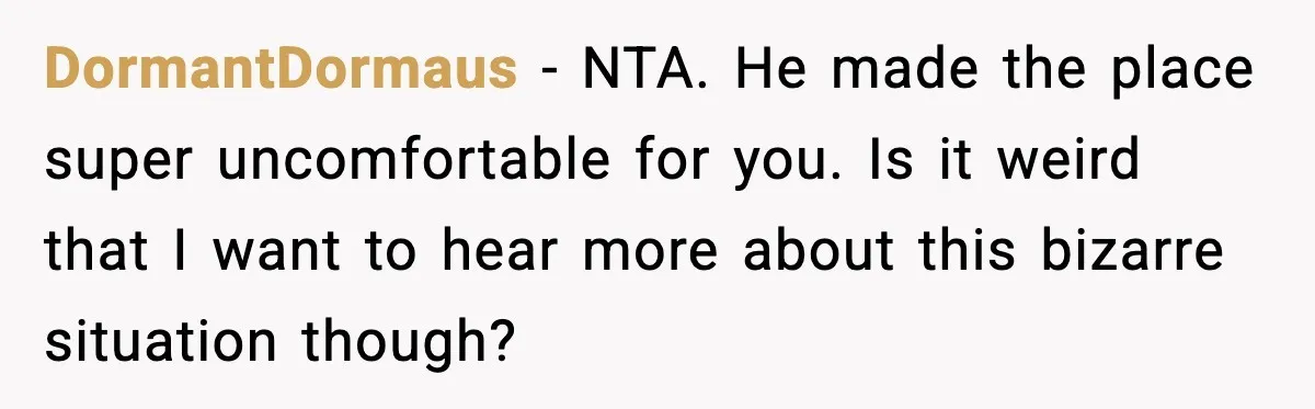 DormantDormaus - NTA. He made the place super uncomfortable for you. Is it weird that I want to hear more about this bizarre situation though?