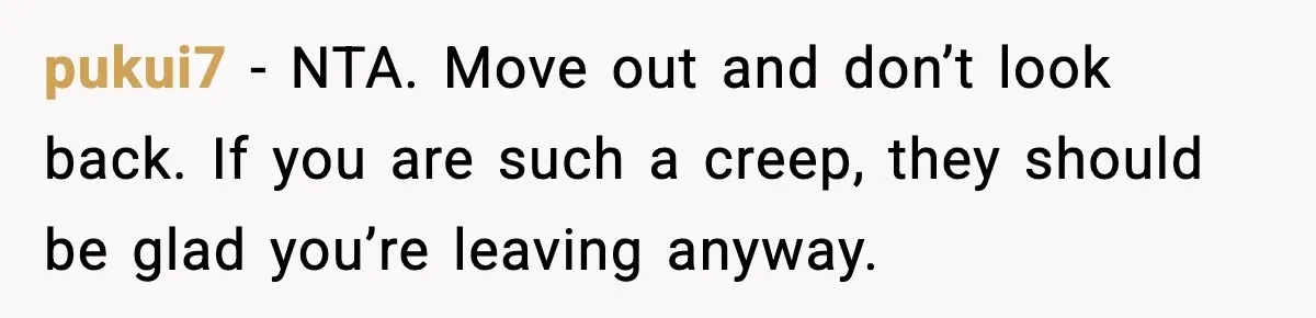 pukui7 - NTA. Move out and don’t look back. If you are such a creep, they should be glad you’re leaving anyway.