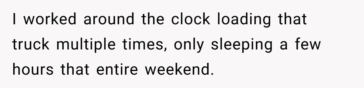 I worked around the clock loading that truck multiple times, only sleeping a few hours that entire weekend.