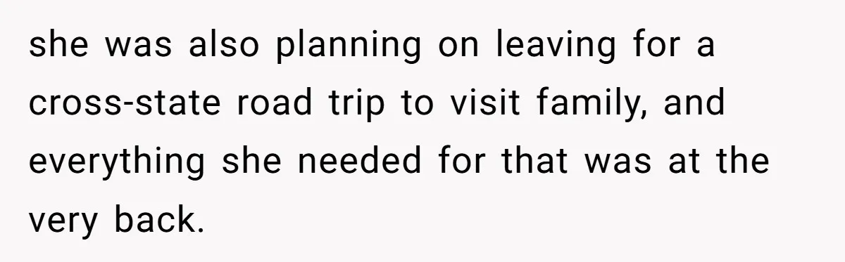 she was also planning on leaving for a cross-state road trip to visit family, and everything she needed for that was at the very back.