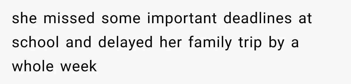 she missed some important deadlines at school and delayed her family trip by a whole week