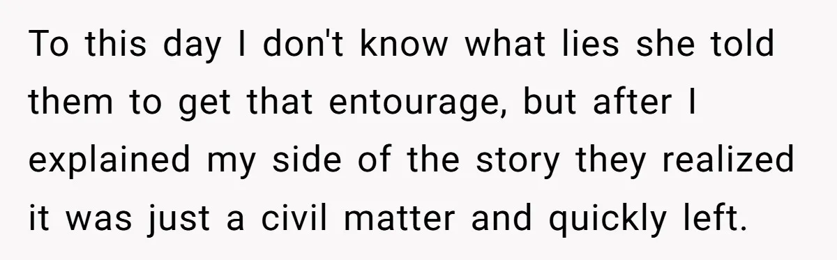 To this day I don't know what lies she told them to get that entourage, but after I explained my side of the story they realized it was just a...