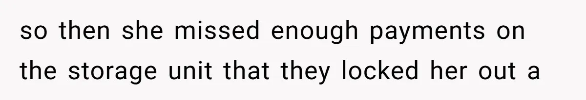 so then she missed enough payments on the storage unit that they locked her out a