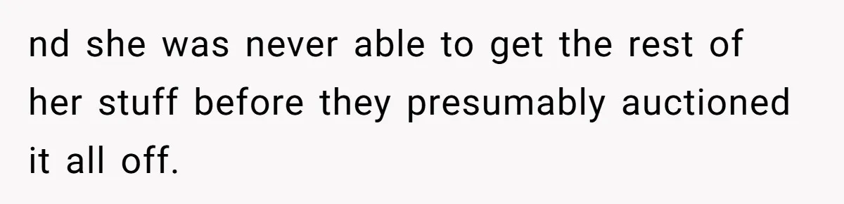 nd she was never able to get the rest of her stuff before they presumably auctioned it all off.