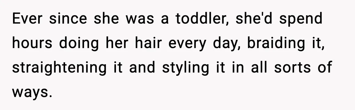 Ever since she was a toddler, she'd spend hours doing her hair every day, braiding it, straightening it and styling it in all sorts of ways.