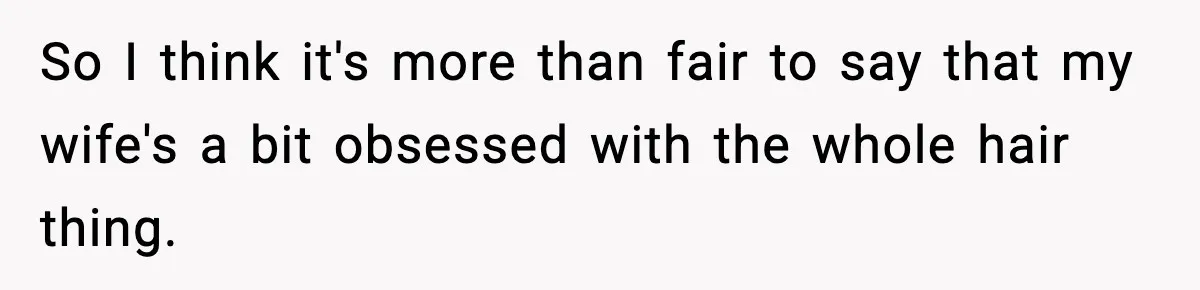 So I think it's more than fair to say that my wife's a bit obsessed with the whole hair thing.