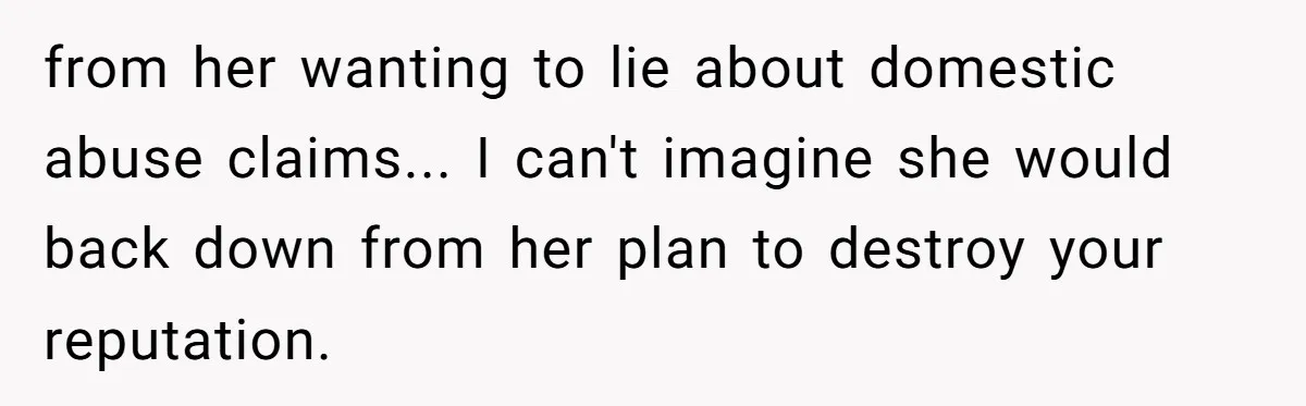 from her wanting to lie about domestic abuse claims... I can't imagine she would back down from her plan to destroy your reputation.