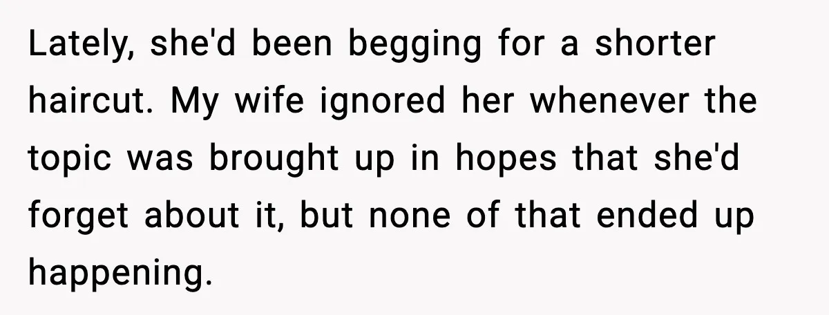 Lately, she'd been begging for a shorter haircut. My wife ignored her whenever the topic was brought up in hopes that she'd forget about it, but none of that ended...