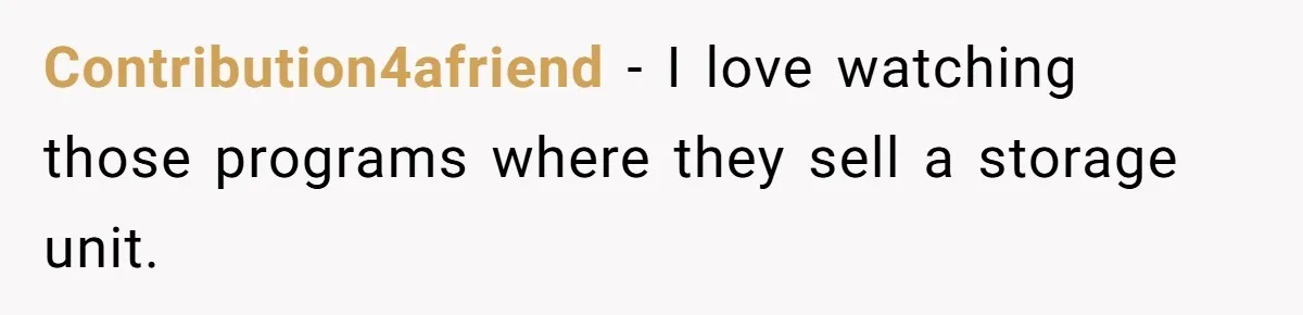 Contribution4afriend − I love watching those programs where they sell a storage unit.