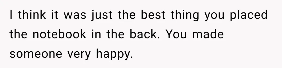 I think it was just the best thing you placed the notebook in the back. You made someone very happy.