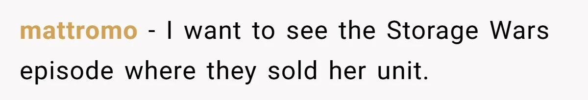 mattromo − I want to see the Storage Wars episode where they sold her unit.