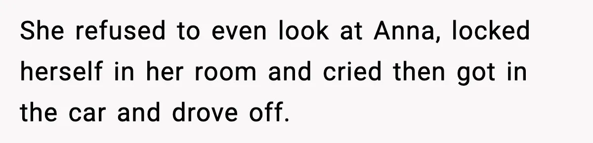 She refused to even look at Anna, locked herself in her room and cried then got in the car and drove off.