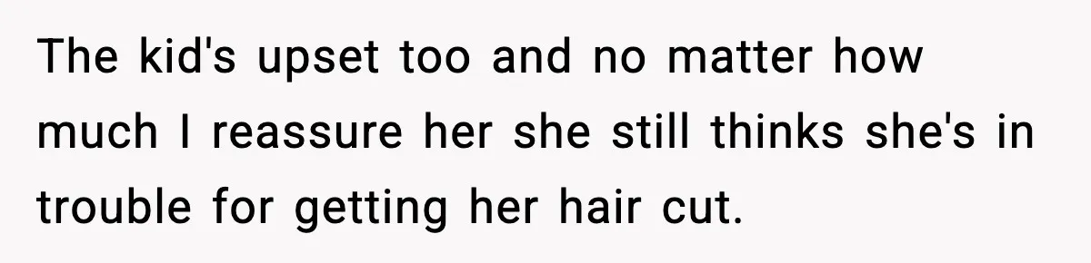 The kid's upset too and no matter how much I reassure her she still thinks she's in trouble for getting her hair cut.