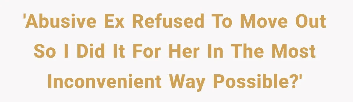 'Abusive ex refused to move out so I did it for her in the most inconvenient way possible?'