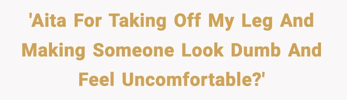 'AITA for taking off my leg and making someone look dumb and feel uncomfortable?'