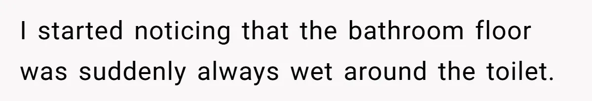 I started noticing that the bathroom floor was suddenly always wet around the toilet.