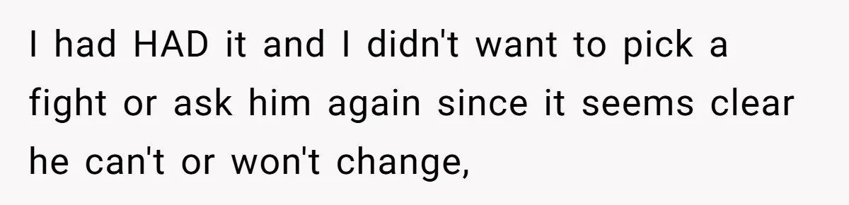 I had HAD it and I didn't want to pick a fight or ask him again since it seems clear he can't or won't change,