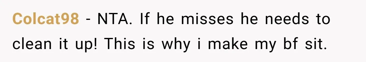 Colcat98 − NTA. If he misses he needs to clean it up! This is why i make my bf sit.
