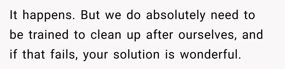 It happens. But we do absolutely need to be trained to clean up after ourselves, and if that fails, your solution is wonderful.