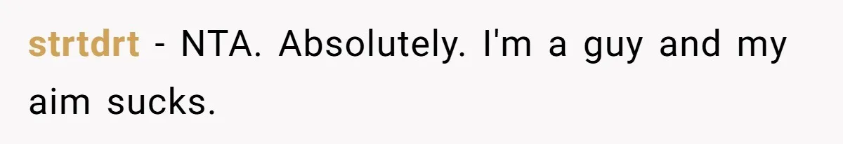 strtdrt − NTA. Absolutely. I'm a guy and my aim sucks.