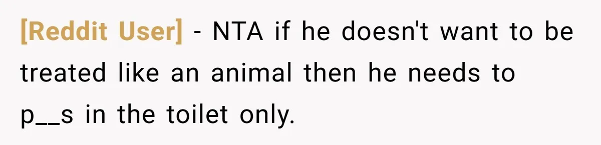 [Reddit User] − NTA if he doesn't want to be treated like an animal then he needs to p__s in the toilet only.