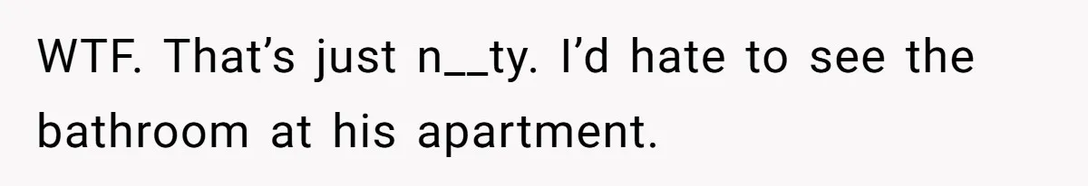 WTF. That’s just n__ty. I’d hate to see the bathroom at his apartment.