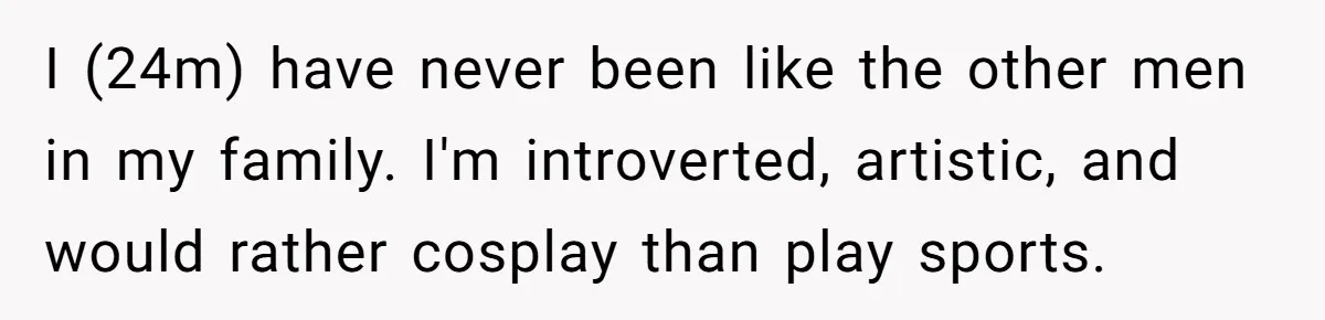 I (24m) have never been like the other men in my family. I'm introverted, artistic, and would rather cosplay than play sports.