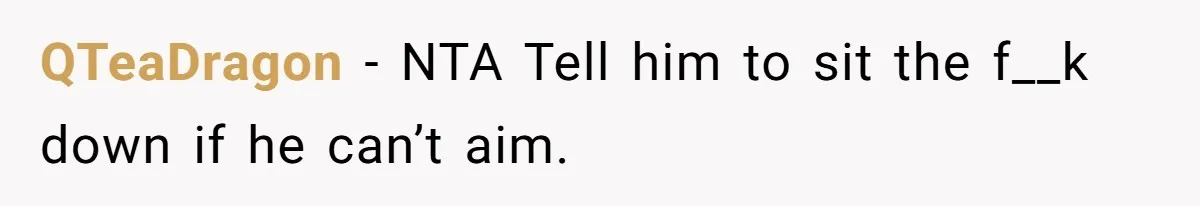 QTeaDragon − NTA Tell him to sit the f__k down if he can’t aim.
