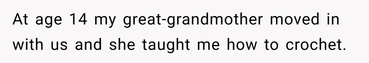 At age 14 my great-grandmother moved in with us and she taught me how to crochet.