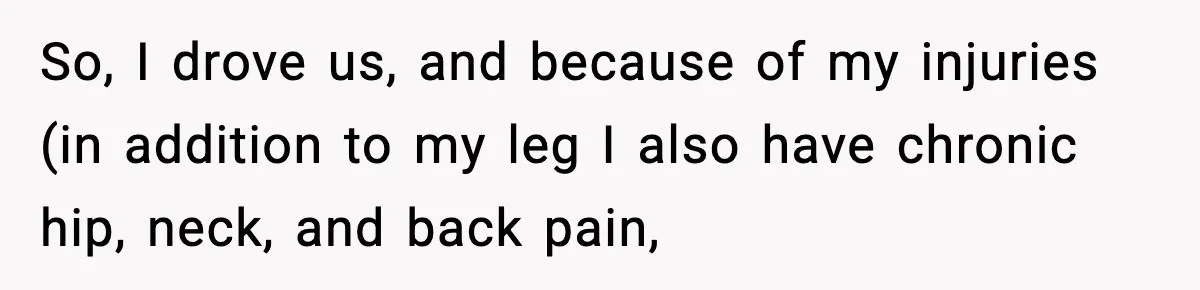 So, I drove us, and because of my injuries (in addition to my leg I also have chronic hip, neck, and back pain,