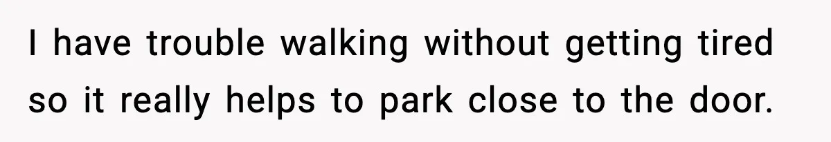 I have trouble walking without getting tired so it really helps to park close to the door.