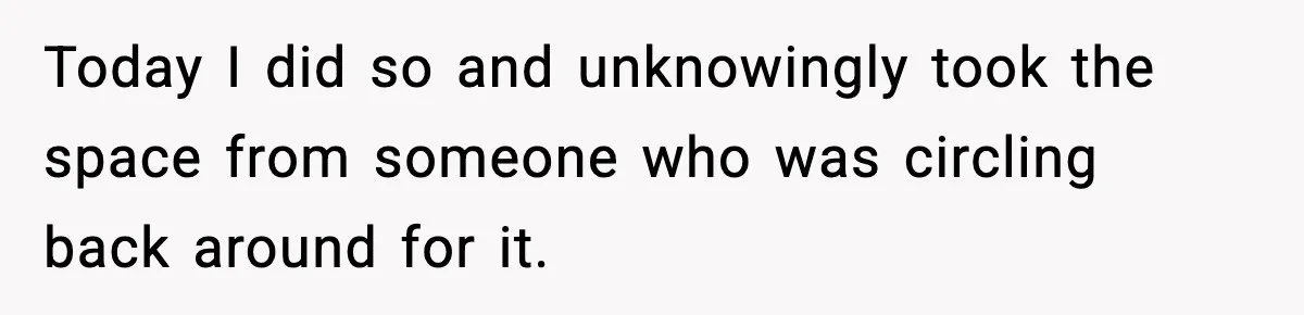 Today I did so and unknowingly took the space from someone who was circling back around for it.