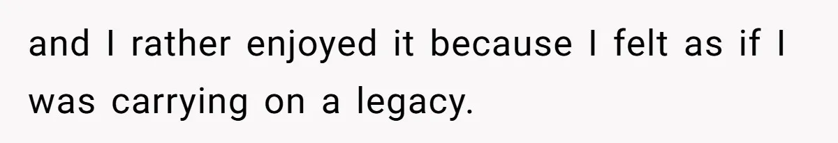 and I rather enjoyed it because I felt as if I was carrying on a legacy.
