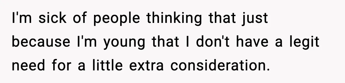 I'm sick of people thinking that just because I'm young that I don't have a legit need for a little extra consideration.