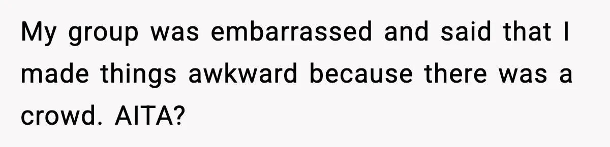 My group was embarrassed and said that I made things awkward because there was a crowd. AITA?