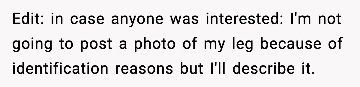 Edit: in case anyone was interested: I'm not going to post a photo of my leg because of identification reasons but I'll describe it.