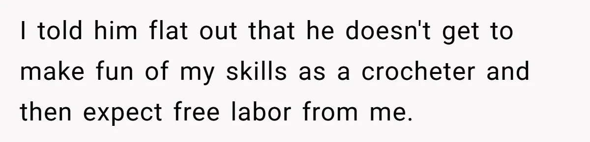 I told him flat out that he doesn't get to make fun of my skills as a crocheter and then expect free labor from me.