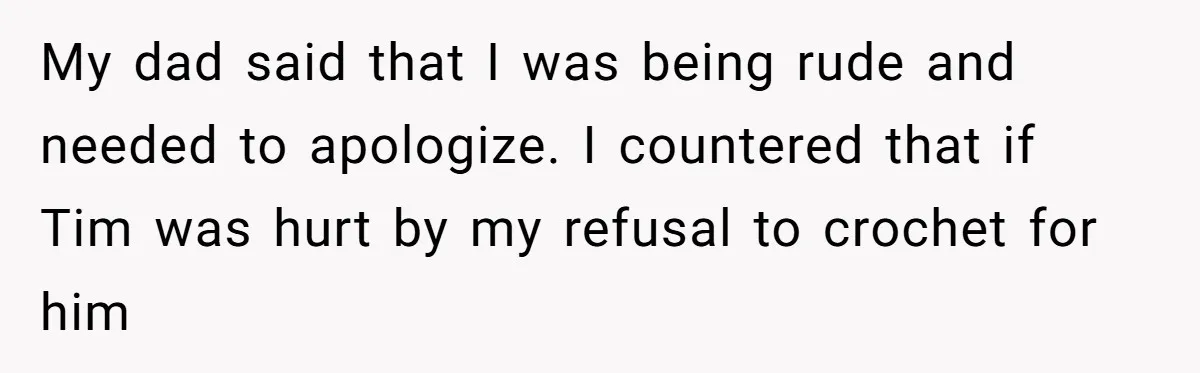 My dad said that I was being rude and needed to apologize. I countered that if Tim was hurt by my refusal to crochet for him