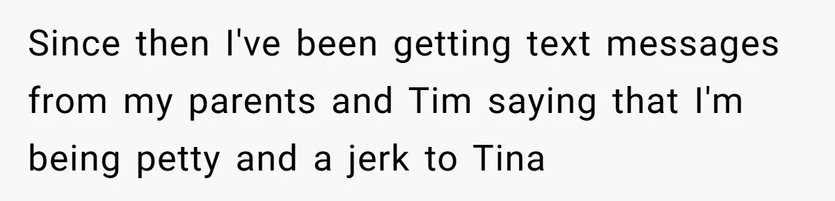 Since then I've been getting text messages from my parents and Tim saying that I'm being petty and a jerk to Tina