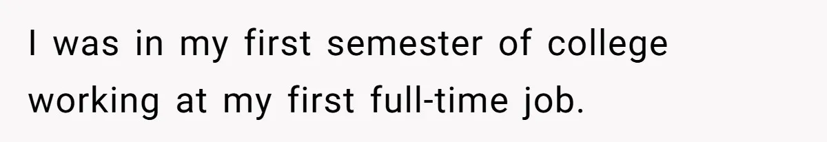 I was in my first semester of college working at my first full-time job.
