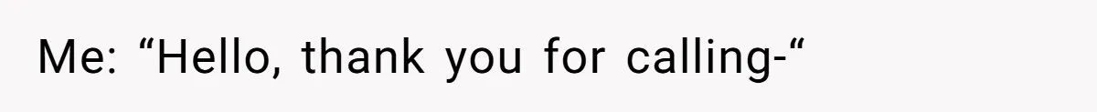 Me: “Hello, thank you for calling-“