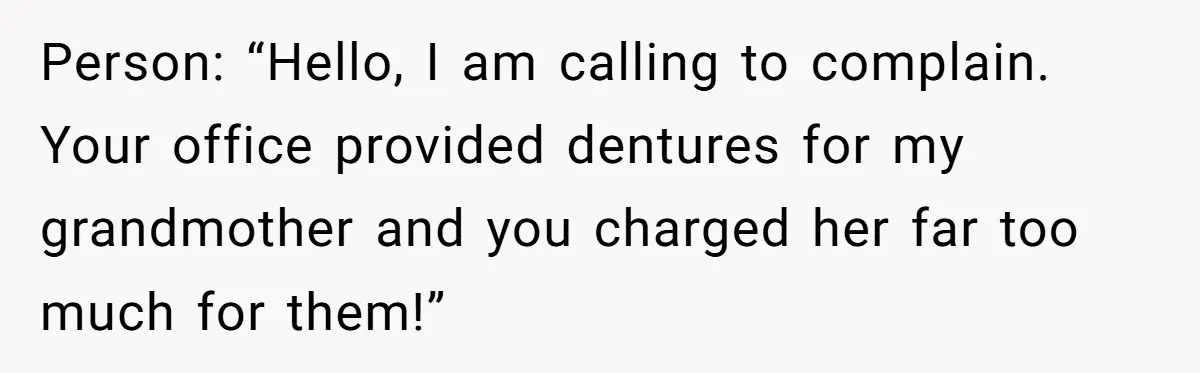 Person: “Hello, I am calling to complain. Your office provided dentures for my grandmother and you charged her far too much for them!”