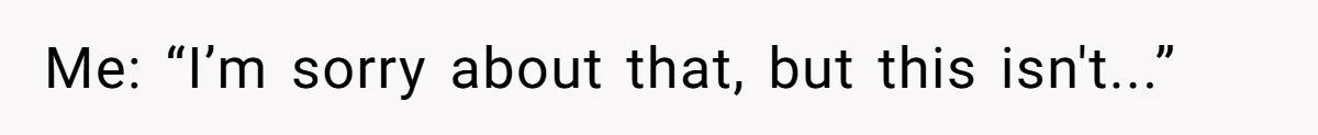 Me: “I’m sorry about that, but this isn't...”