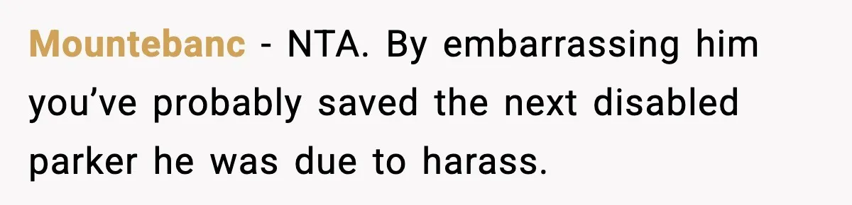 Mountebanc - NTA. By embarrassing him you’ve probably saved the next disabled parker he was due to harass.