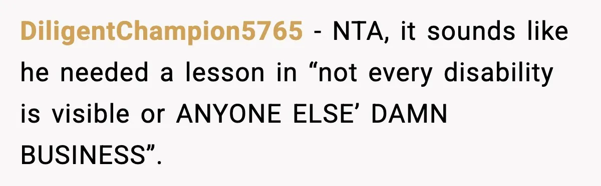 DiligentChampion5765 - NTA, it sounds like he needed a lesson in “not every disability is visible or ANYONE ELSE’ DAMN BUSINESS”.