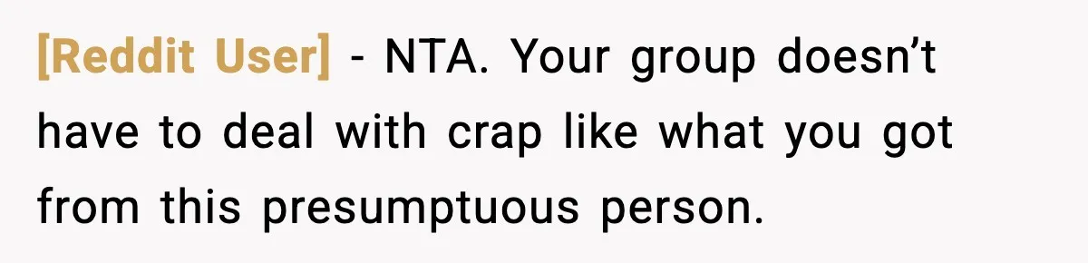 [Reddit User] - NTA. Your group doesn’t have to deal with crap like what you got from this presumptuous person.