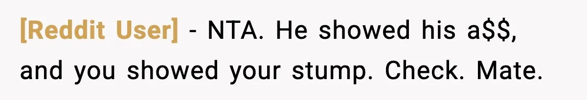 [Reddit User] - NTA. He showed his a$$, and you showed your stump. Check. Mate.